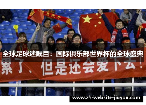 全球足球迷瞩目：国际俱乐部世界杯的全球盛典