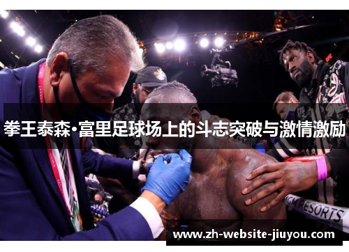 拳王泰森·富里足球场上的斗志突破与激情激励